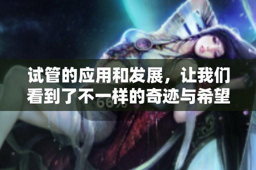 试管的应用和发展，让我们看到了不一样的奇迹与希望
