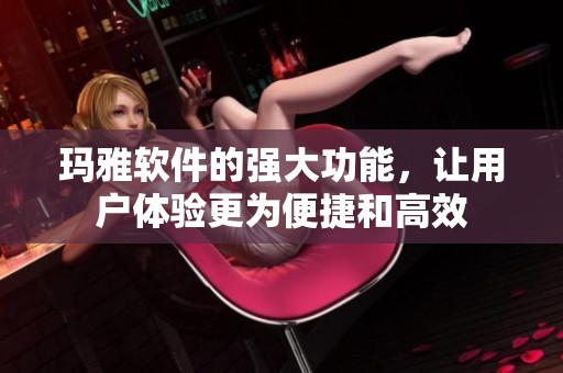 玛雅软件的强大功能，让用户体验更为便捷和高效