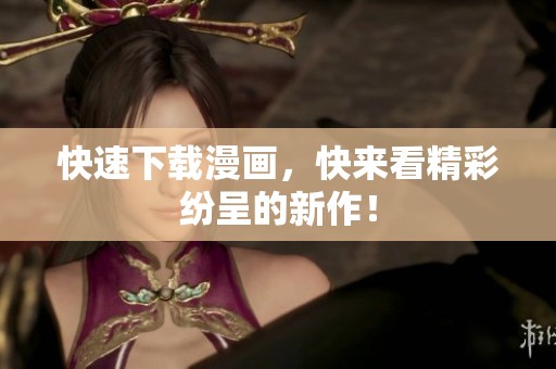 快速下载漫画，快来看精彩纷呈的新作！