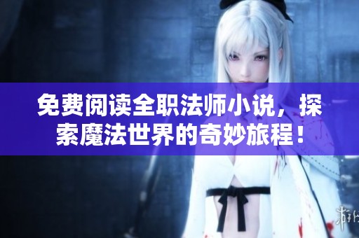 免费阅读全职法师小说，探索魔法世界的奇妙旅程！