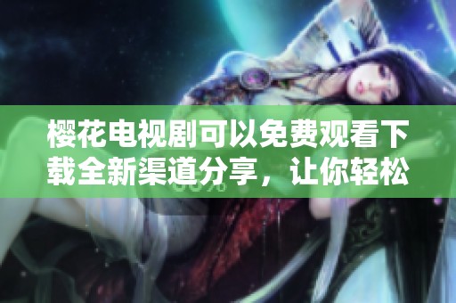 樱花电视剧可以免费观看下载全新渠道分享，让你轻松享受精彩内容