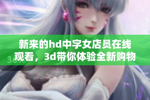 新来的hd中字女店员在线观看，**带你体验全新购物乐趣