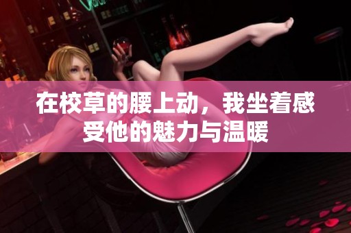 在校草的腰上动，我坐着感受他的魅力与温暖