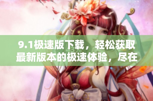 9.1极速版下载，轻松获取最新版本的极速体验，尽在此处。
