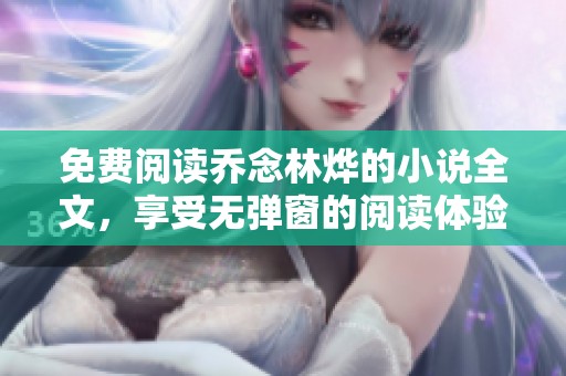 免费阅读乔念林烨的小说全文，享受无弹窗的阅读体验！