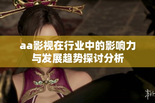 aa影视在行业中的影响力与发展趋势探讨分析