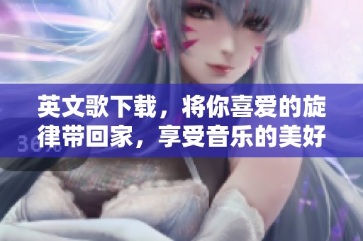 英文歌下载，将你喜爱的旋律带回家，享受音乐的美好时刻