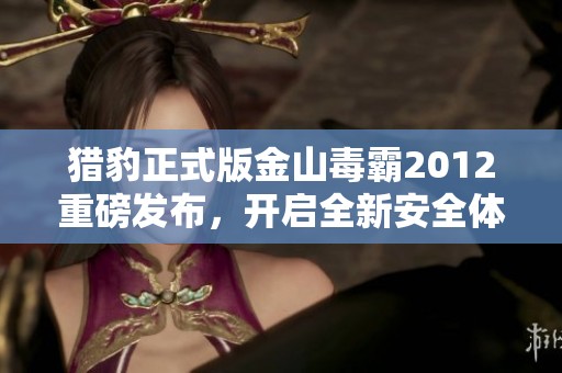 猎豹正式版金山毒霸2012重磅发布，开启全新安全体验之旅
