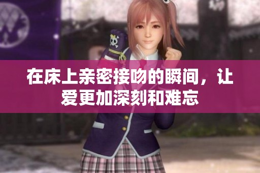 在床上亲密接吻的瞬间，让爱更加深刻和难忘