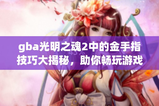gba光明之魂2中的金手指技巧大揭秘，助你畅玩游戏世界！