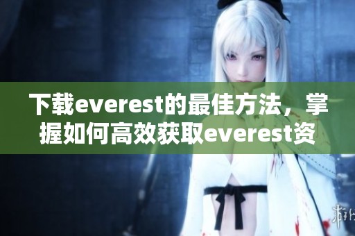 下载everest的最佳方法，掌握如何高效获取everest资源