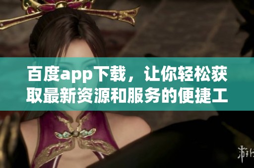 百度app下载，让你轻松获取最新资源和服务的便捷工具
