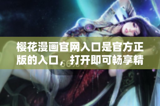 樱花漫画官网入口是官方正版的入口，打开即可畅享精彩内容