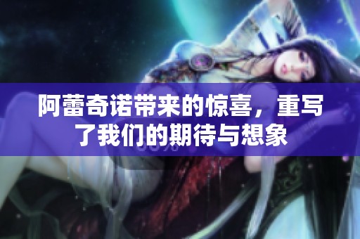 阿蕾奇诺带来的惊喜，重写了我们的期待与想象