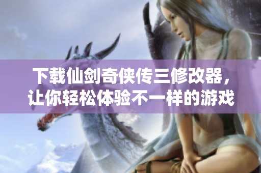 下载仙剑奇侠传三修改器，让你轻松体验不一样的游戏乐趣