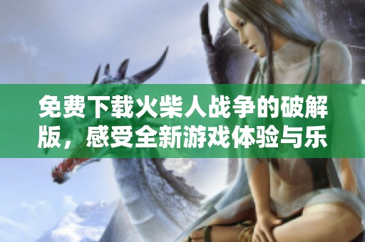 免费下载火柴人战争的破解版，感受全新游戏体验与乐趣！
