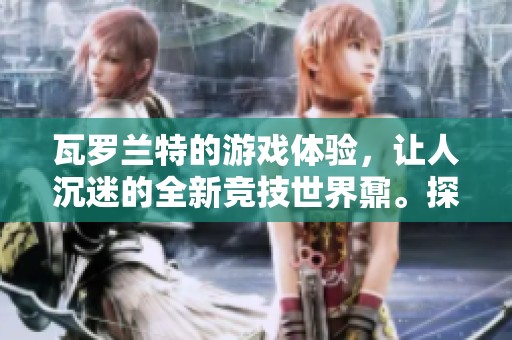瓦罗兰特的游戏体验，让人沉迷的全新竞技世界鼐。探索这个迷人的瓦罗兰特冒险旅程。