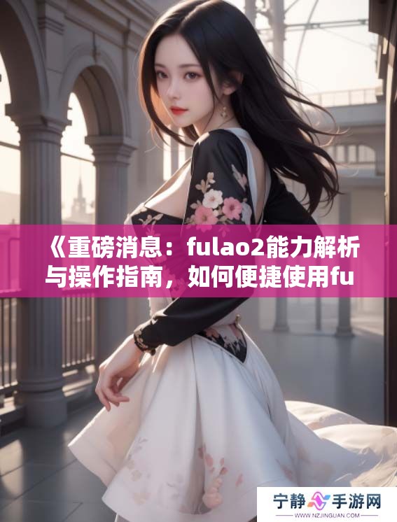 《重磅消息：fulao2能力解析与操作指南，如何便捷使用fulao2适配器》