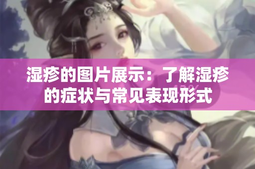 湿疹的图片展示：了解湿疹的症状与常见表现形式