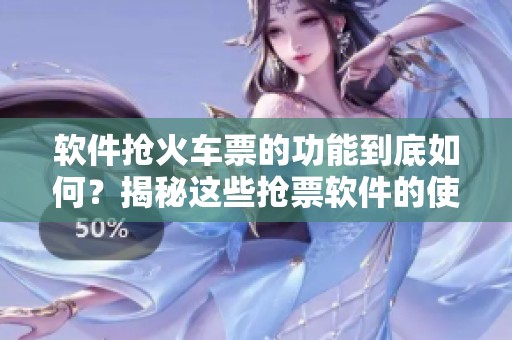 软件抢火车票的功能到底如何？揭秘这些抢票软件的使用技巧与注意事项