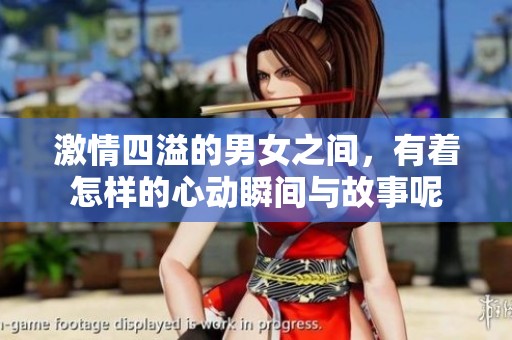 激情四溢的男女之间，有着怎样的心动瞬间与故事呢