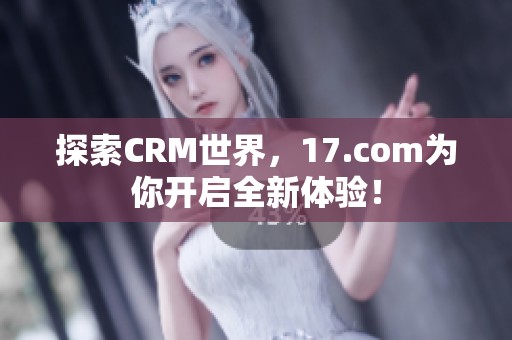 探索CRM世界，17.com为你开启全新体验！