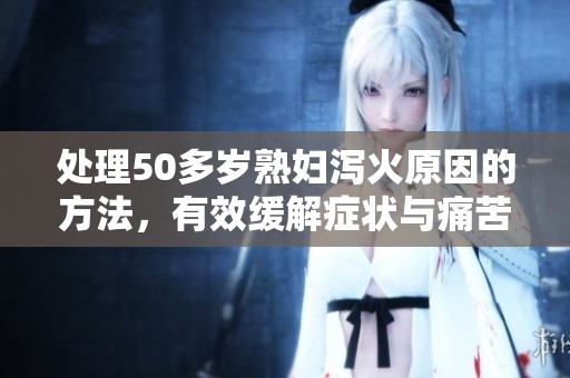 处理50多岁**泻火原因的方法，有效缓解症状与痛苦