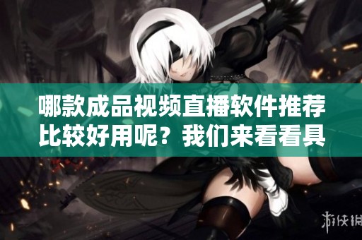 哪款成品视频直播软件推荐比较好用呢？我们来看看具体的信息吧！