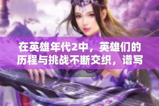 在英雄年代2中，英雄们的历程与挑战不断交织，谱写新的传奇故事