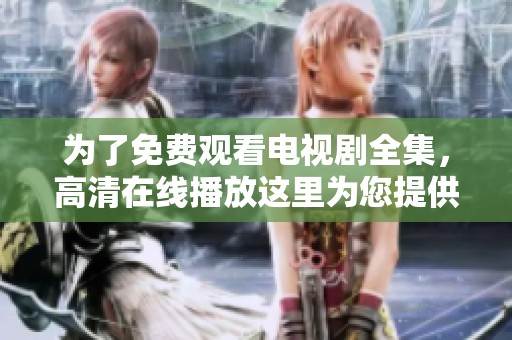 为了免费观看电视剧全集，高清在线播放这里为您提供最优质的选择