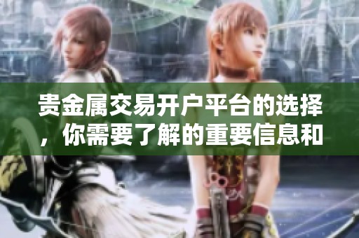 贵金属交易开户平台的选择，你需要了解的重要信息和建议