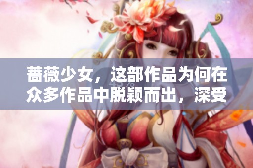 蔷薇少女，这部作品为何在众多作品中脱颖而出，深受欢迎？