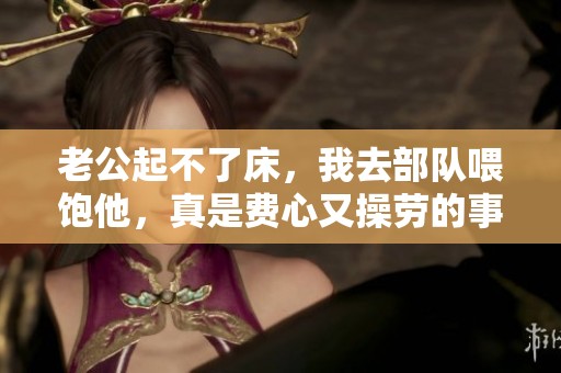 老公起不了床，我去部队喂饱他，真是费心又操劳的事情