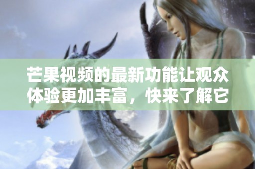 芒果视频的最新功能让观众体验更加丰富，快来了解它的亮点吧