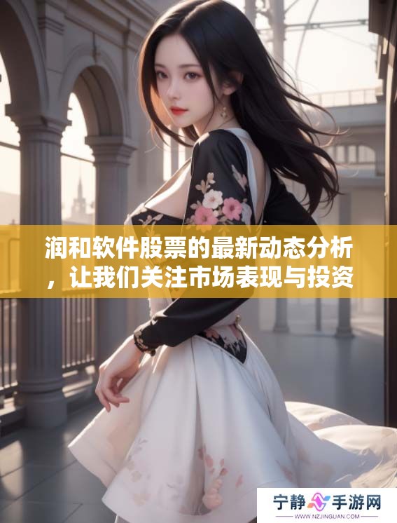 润和软件股票的最新动态分析，让我们关注市场表现与投资机会