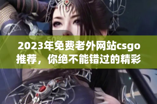 2023年免费老外网站csgo推荐，你绝不能错过的精彩内容