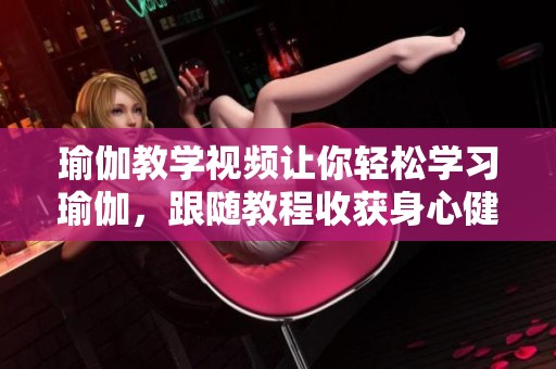 瑜伽教学视频让你轻松学习瑜伽，跟随教程收获身心健康与和谐美感