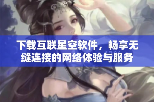 下载互联星空软件，畅享无缝连接的网络体验与服务