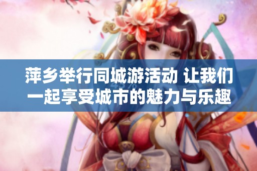 萍乡举行同城游活动 让我们一起享受城市的魅力与乐趣