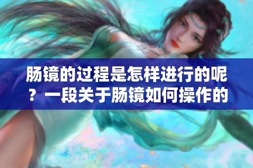 肠镜的过程是怎样进行的呢？一段关于肠镜如何操作的视频为您详细介绍。