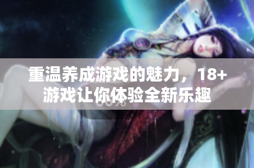 重温养成游戏的魅力，18+游戏让你体验全新乐趣