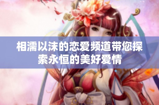 相濡以沫的恋爱频道带您探索永恒的美好爱情