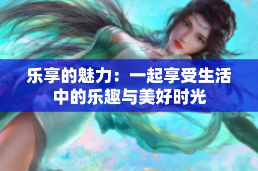 乐享的魅力：一起享受生活中的乐趣与美好时光