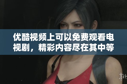 优酷视频上可以免费观看电视剧，精彩内容尽在其中等你来享受