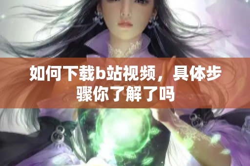如何下载b站视频，具体步骤你了解了吗