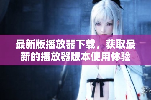 最新版播放器下载，获取最新的播放器版本使用体验