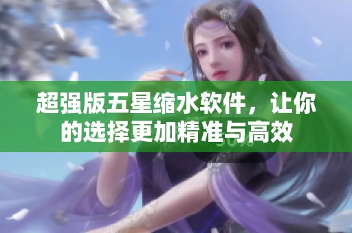 超强版五星缩水软件，让你的选择更加精准与高效