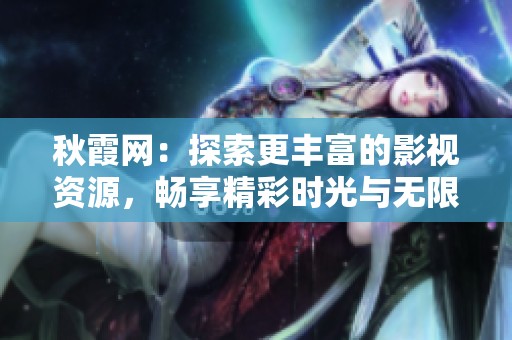 秋霞网：探索更丰富的影视资源，畅享精彩时光与无限乐趣。