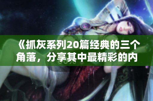 《抓灰系列20篇经典的三个角落，分享其中最精彩的内容与故事》