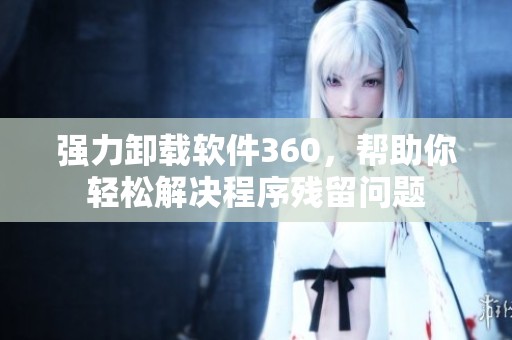 强力卸载软件360，帮助你轻松解决程序残留问题